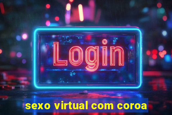 sexo virtual com coroa